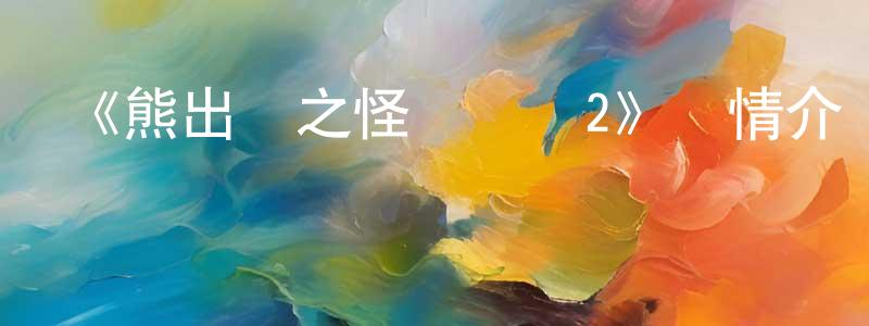 影視迷陳剛強的個人博客,《熊出沒之怪獸計劃2》詳情介紹_熊出沒之怪獸計劃2已完結在線觀看_熊出沒之怪獸計劃2迅雷下載_國漫
